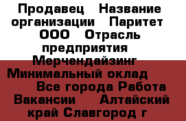 Продавец › Название организации ­ Паритет, ООО › Отрасль предприятия ­ Мерчендайзинг › Минимальный оклад ­ 24 000 - Все города Работа » Вакансии   . Алтайский край,Славгород г.